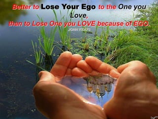 Better to Lose Your Ego to the One you Love, than to Lose One you LOVE because of EGO.   JOHN KEATS 
