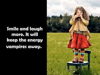 Smile and laugh more. It will keep the energy vampires away.   