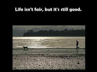 Life isn't fair, but it's still good.   