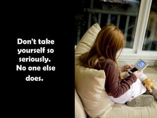 Don't take yourself so seriously.  No one else does.   