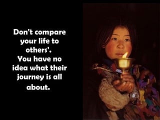 Don't compare your life to others'.  You have no idea what their journey is all about.   