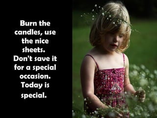 Burn the candles, use the nice sheets.   Don't save it for a special occasion. Today is special.   