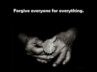   Forgive everyone for everything.   