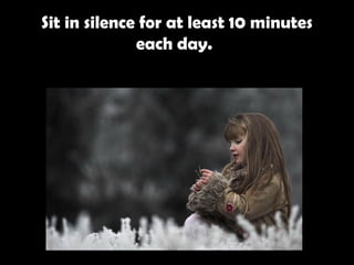 Sit in silence for at least 10 minutes each day.   