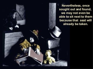 Nevertheless, once sought out and found,  we may not even be able to sit next to them because that  seat will already be taken . 