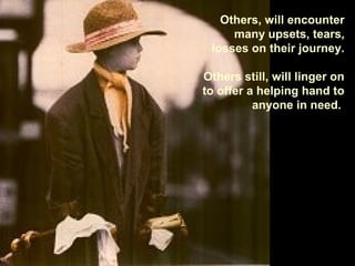 Others, will encounter
many upsets, tears,
losses on their journey.
Others still, will linger on
to offer a helping hand to
anyone in need.
 