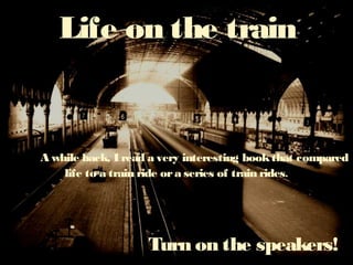 Life on the train
A while back, I read a very interesting bookthat compared
life to a train ride ora series of train rides.
Turn on the speakers!
 