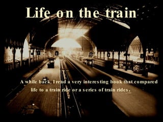 Life on the train A while back, I read a very interesting book that compared  life to a train ride or a series of train rides .  