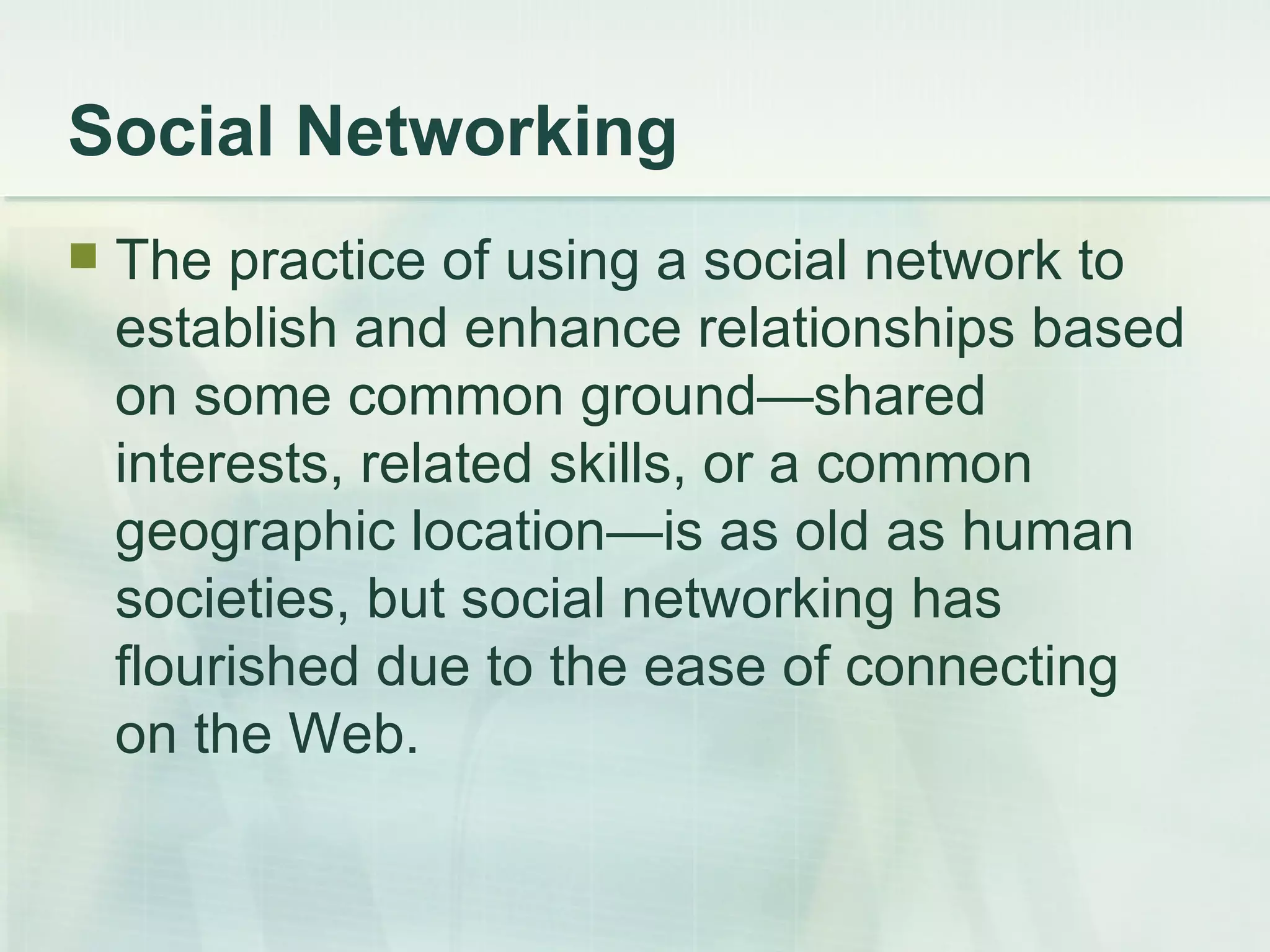 Social Networking The practice of using a social network to establish and enhance relationships based on some common ground—shared interests, related skills, or a common geographic location—is as old as human societies, but social networking has flourished due to the ease of connecting on the Web.  