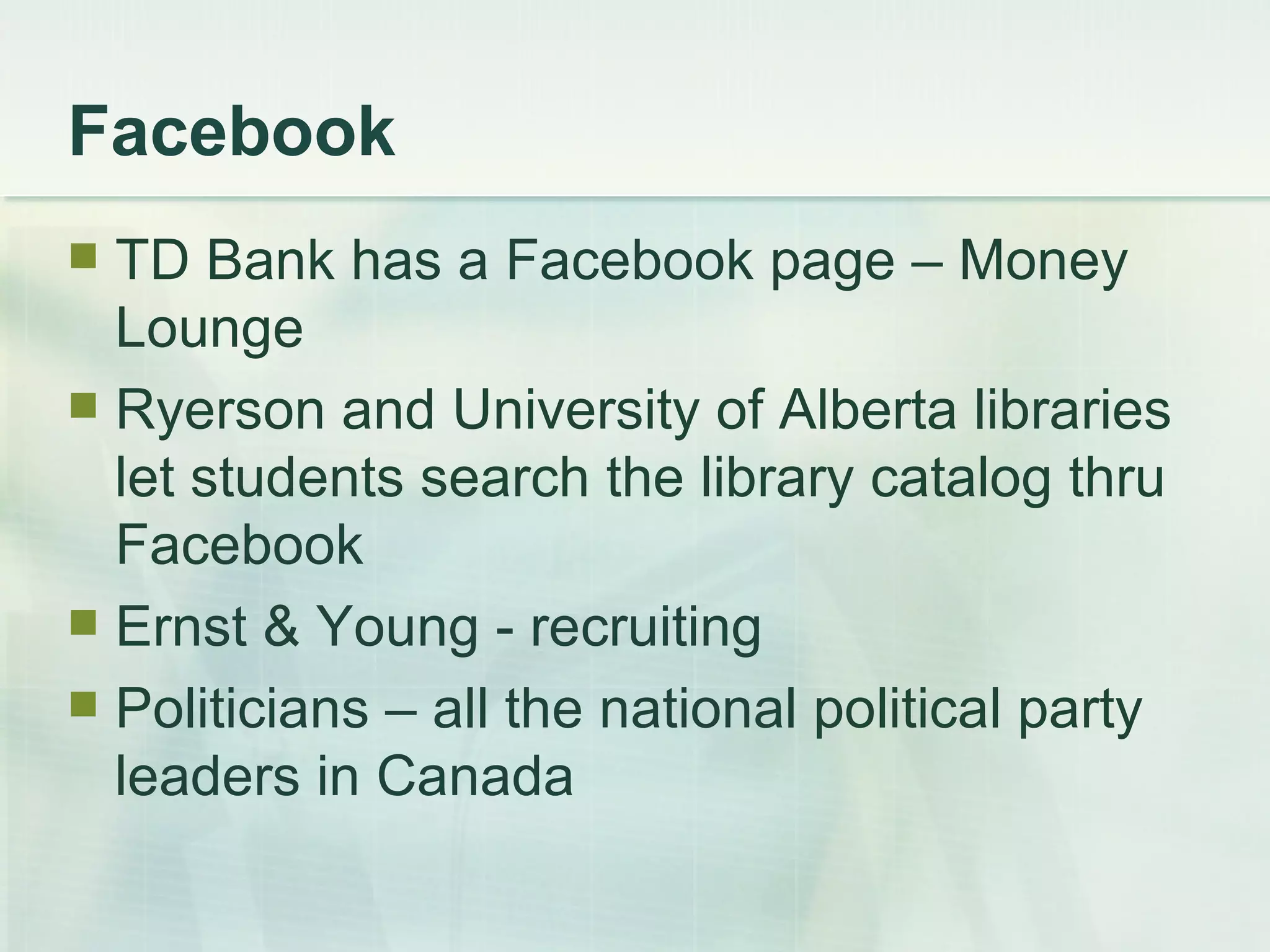 Facebook  TD Bank has a Facebook page – Money Lounge Ryerson and University of Alberta libraries let students search the library catalog thru Facebook Ernst & Young - recruiting Politicians – all the national political party leaders in Canada 