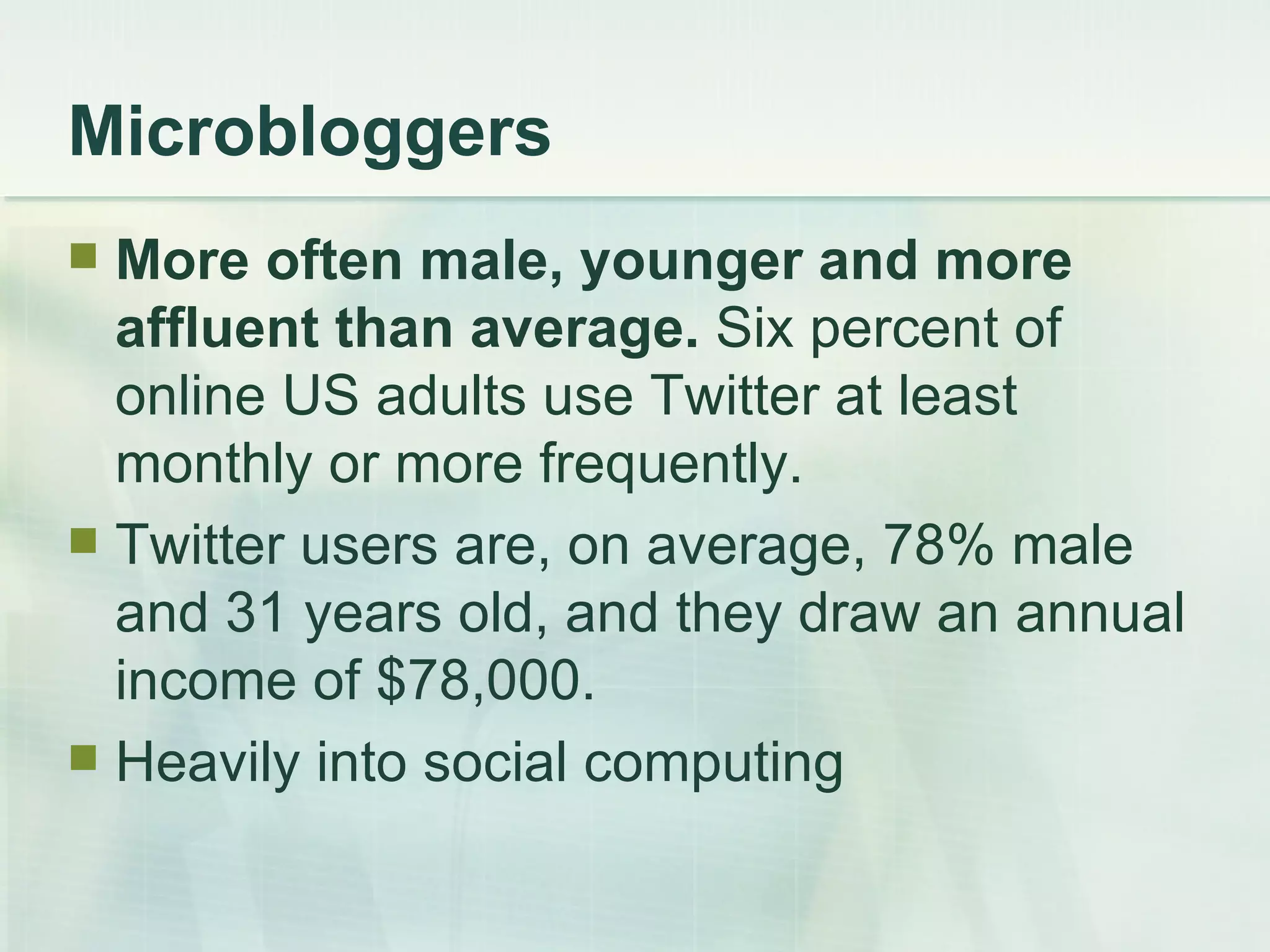 Microbloggers More often male, younger and more affluent than average.  Six percent of online US adults use Twitter at least monthly or more frequently.  Twitter users are, on average, 78% male and 31 years old, and they draw an annual income of $78,000.  Heavily into social computing 