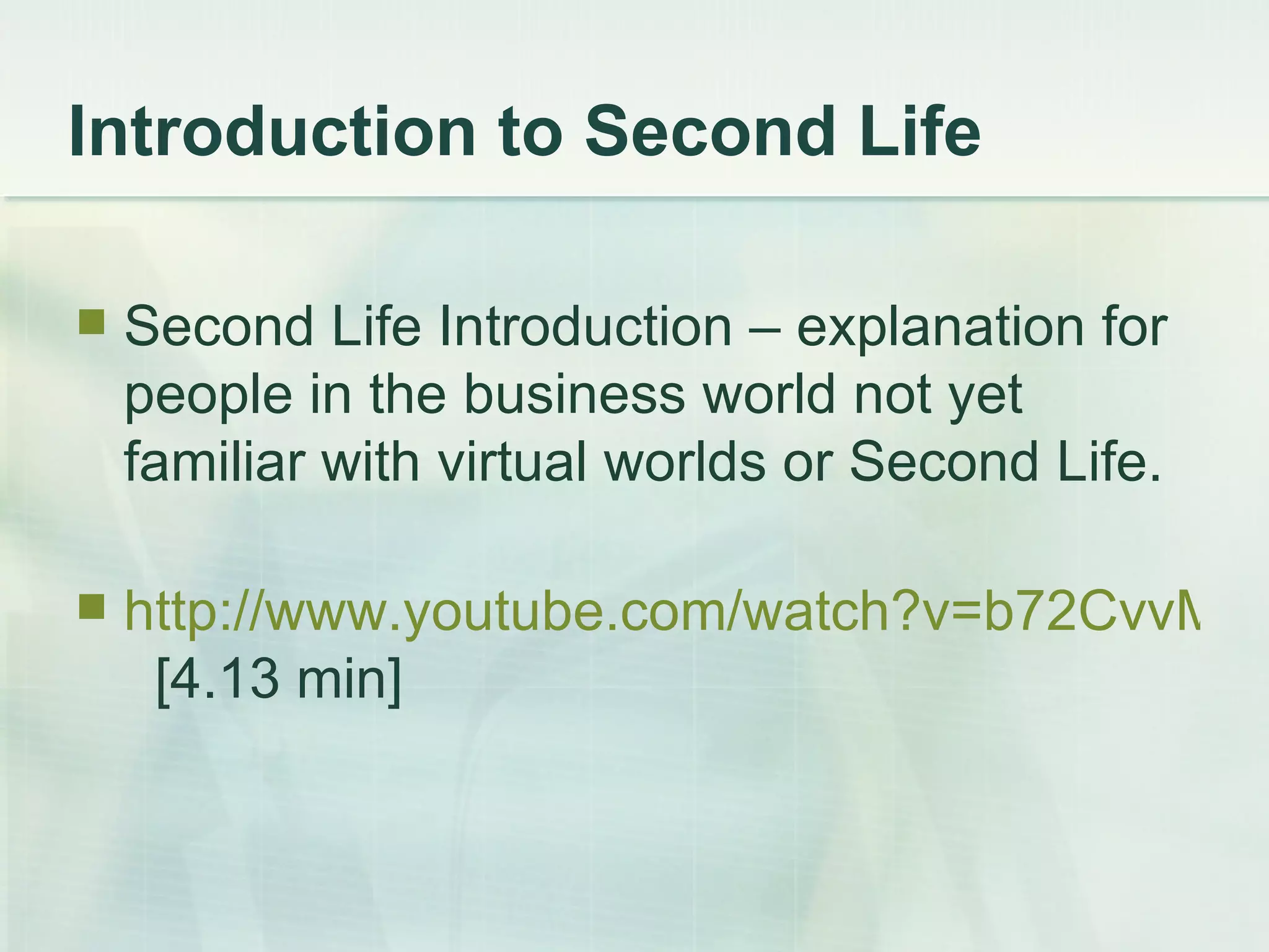 Introduction to Second Life Second Life Introduction – explanation for people in the business world not yet familiar with virtual worlds or Second Life. http://www.youtube.com/watch?v=b72CvvMuD6Q   [4.13 min] 