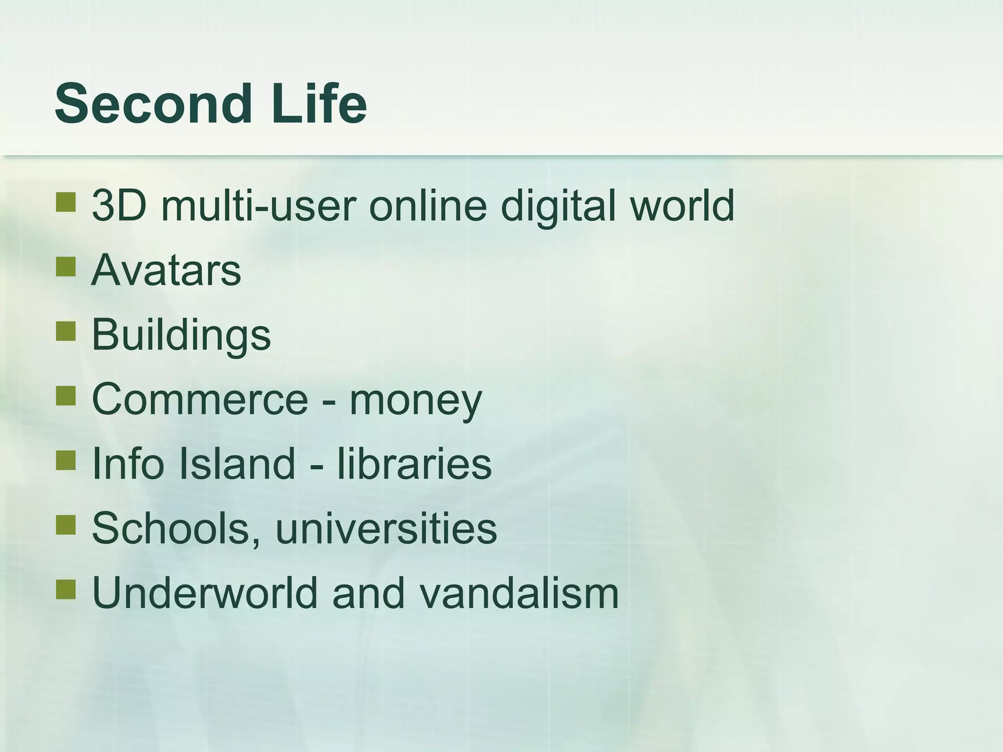 Second Life 3D multi-user online digital world Avatars Buildings Commerce - money Info Island - libraries  Schools, universities Underworld and vandalism 