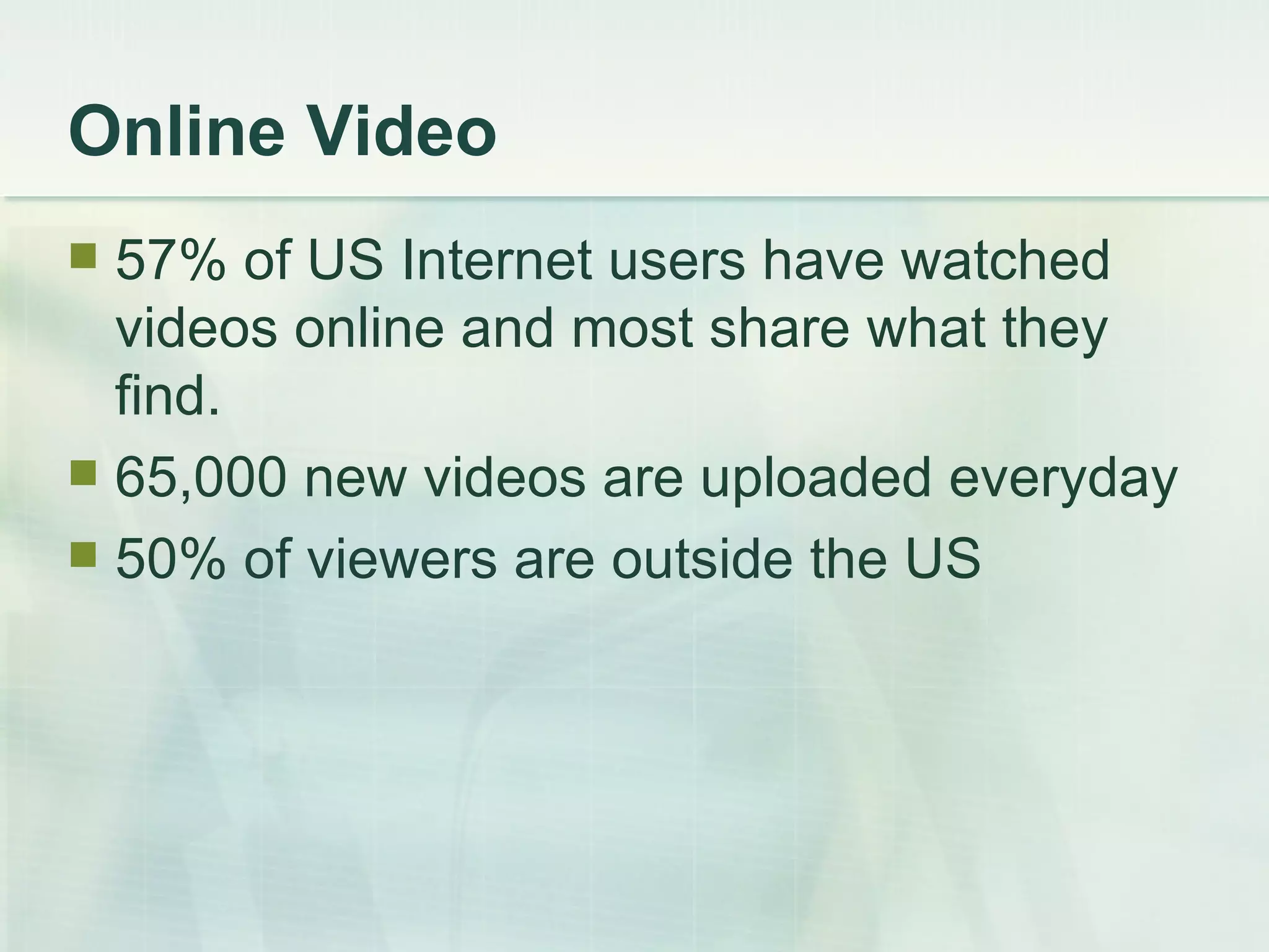 Online Video 57% of US Internet users have watched videos online and most share what they find. 65,000 new videos are uploaded everyday 50% of viewers are outside the US 