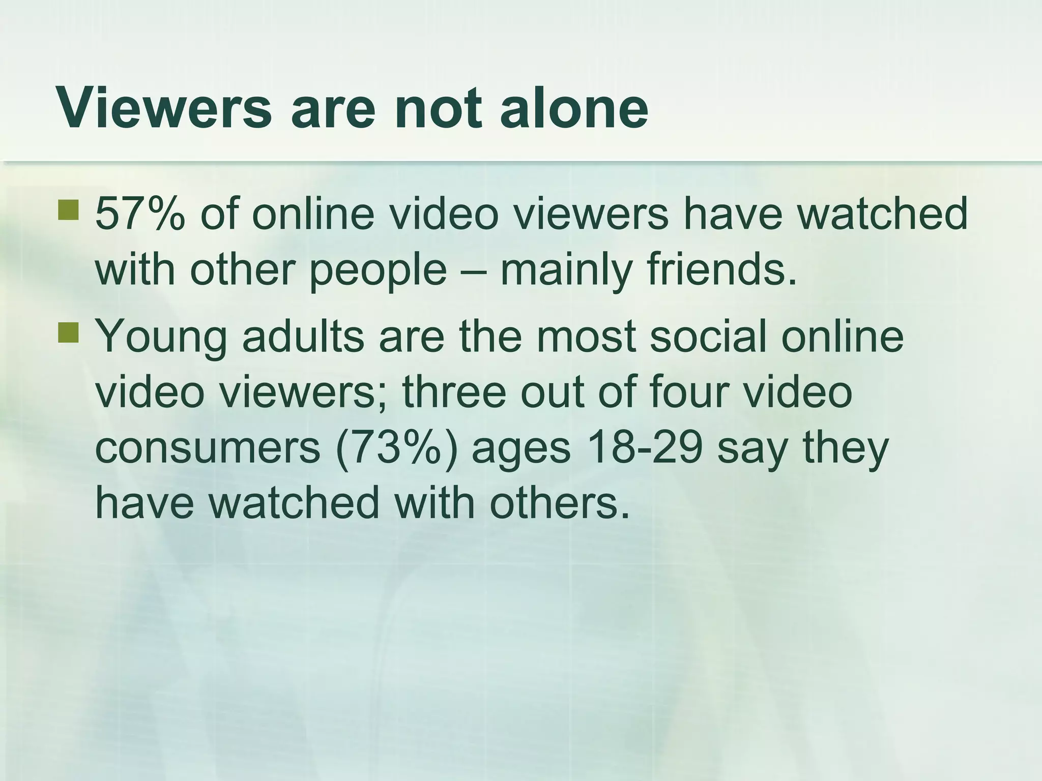 Viewers are not alone 57% of online video viewers have watched with other people – mainly friends. Young adults are the most social online video viewers; three out of four video consumers (73%) ages 18-29 say they have watched with others. 