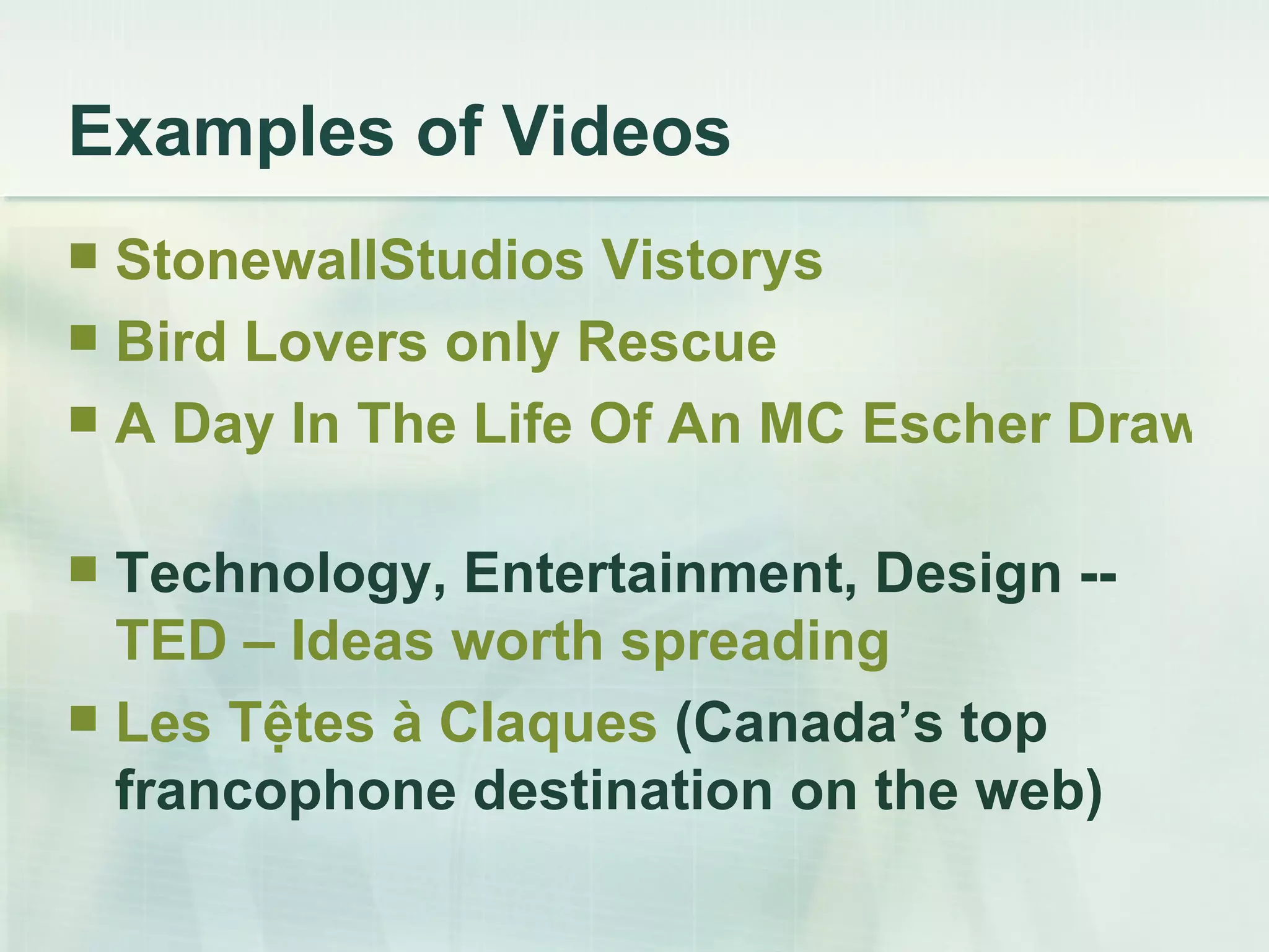 Examples of Videos StonewallStudios   Vistorys Bird Lovers only Rescue A Day In The Life Of An MC Escher Drawing (Short Film)   Technology, Entertainment, Design --  TED – Ideas worth spreading   Les  T ệ tes   à  Claques  (Canada’s top francophone destination on the web) 