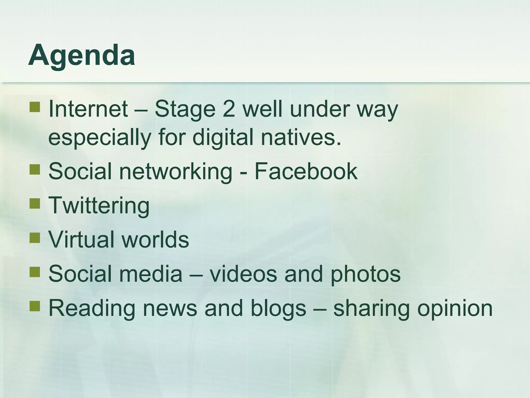 Agenda Internet – Stage 2 well under way especially for digital natives. Social networking - Facebook Twittering Virtual worlds Social media – videos and photos Reading news and blogs – sharing opinion 