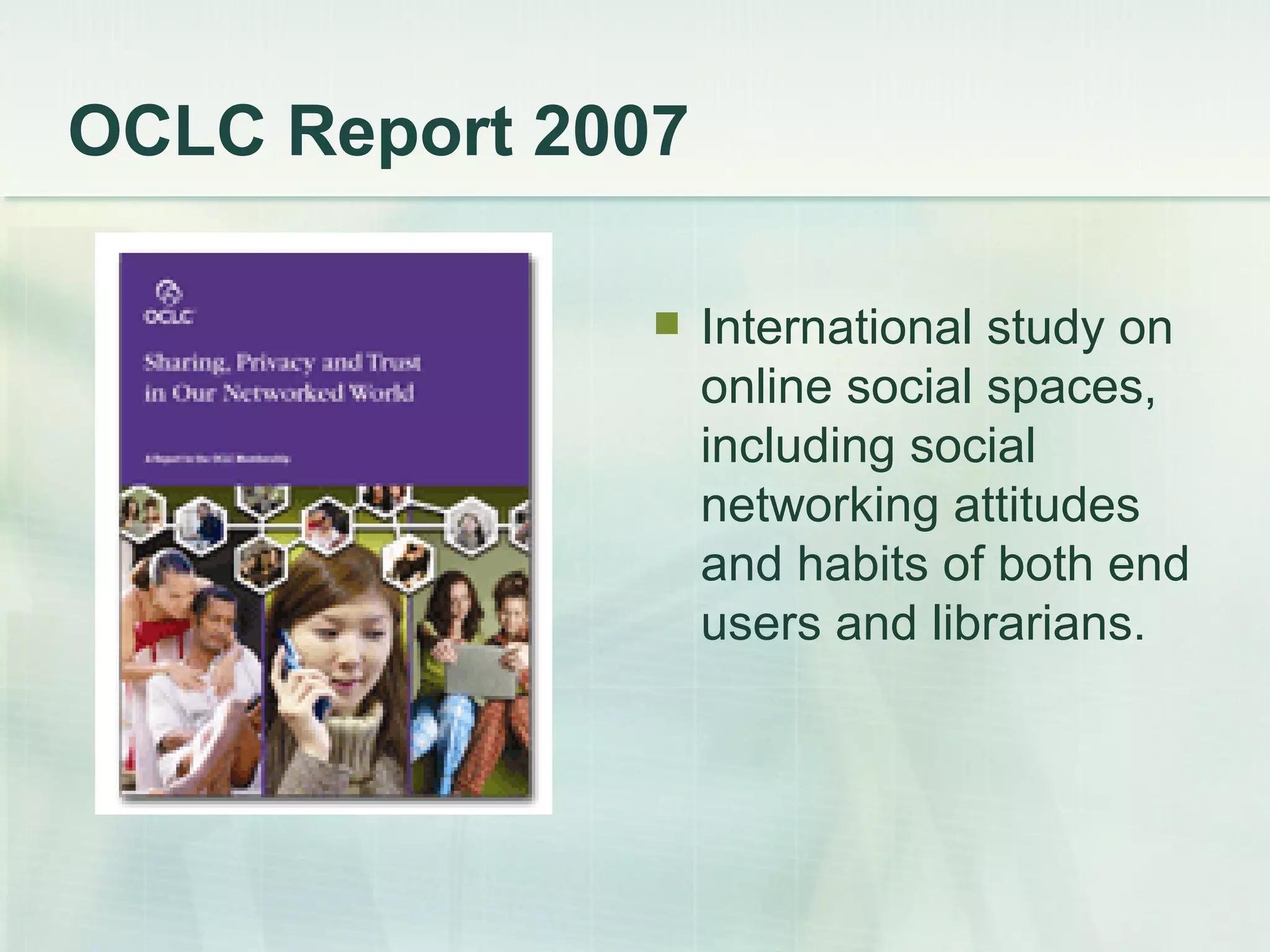 OCLC Report 2007  International study on online social spaces, including social networking attitudes and habits of both end users and librarians.  