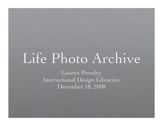 Life Photo Archive
          Lauren Pressley
   Instructional Design Librarian
         December 18, 2008
 