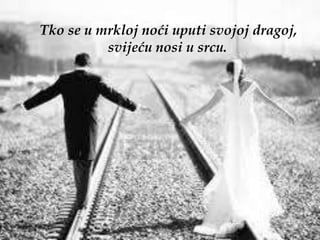 Tko se u mrkloj noći uputi svojoj dragoj,
          svijeću nosi u srcu.
 