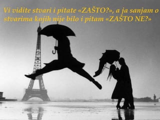 Vi vidite stvari i pitate «ZAŠTO?», a ja sanjam o
stvarima kojih nije bilo i pitam «ZAŠTO NE?»
 