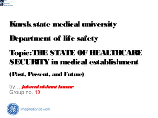 Kurskstate medical university
Department of life safety
Topic:THE STATE OF HEALTHCARE
SECURITY in medical establishment
(Past, Present, and Future)
by… jaiswal nishant kumar
Group no. 10
 