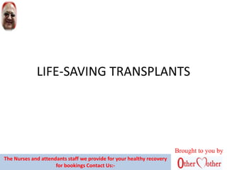 LIFE-SAVING TRANSPLANTS
Brought to you by
The Nurses and attendants staff we provide for your healthy recovery
for bookings Contact Us:-
 