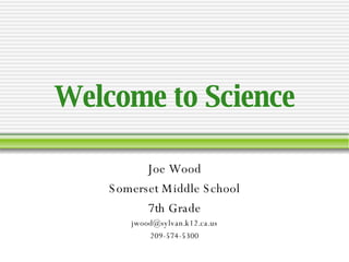 Joe Wood Somerset Middle School 7th Grade [email_address] 209-574-5300 Welcome to Science 