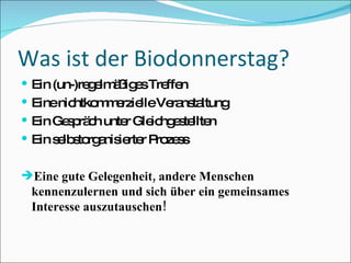 Was ist der Biodonnerstag? Ein (un-)regelmäßiges Treffen Eine nichtkommerzielle Veranstaltung Ein Gespräch unter Gleichgestellten Ein selbstorganisierter Prozess Eine gute Gelegenheit, andere Menschen kennenzulernen und sich über ein gemeinsames Interesse auszutauschen! 