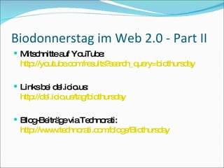 Biodonnerstag im Web 2.0 - Part II Mitschnitte auf YouTube: http://youtube.com/results?search_query=biothursday Links bei del.icio.us: http://del.icio.us/tag/biothursday Blog-Beiträge via Technorati: http://www.technorati.com/blogs/Biothursday 