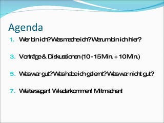 Agenda Wer bin ich? Was mache ich? Warum bin ich hier? Vorträge & Diskussionen (10 - 15 Min. + 10 Min.) Was war gut? Was habe ich gelernt? Was war nicht gut? Weitersagen! Wiederkommen! Mitmachen! 