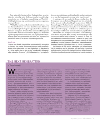 New value-added products from Thai agriculture were ini-               however, tropical diseases are being found in northern latitudes,
tially slow to develop under the Framework, but recent develop-            so we may find huge markets overseas in the years to come.”
ments in the area of bioplastics ramped things up. The 2008–                   A major growth area under the Framework has been the
2012 bioplastics road map has stimulated research on sugarcane,            development and production of diagnostic test kits, principally
cassava, and corn.                                                         for the domestic market, fueled largely by government R&D and
    “With global plastic production at 250 million tons a year,            financial support. Thailand has the manufacturing competitive-
less than a million tons now come from biosources. There is a              ness to grow this industry overseas, but so far there’s been little
lot of room for bioplastics to grow to penetrate this market,” says        effort toward developing a medical device certification process
Wantanee Chongkum, director of the Innovation Management                   that would give confidence to international buyers, says Komkrit.
Department at the National Innovation Agency. “As the world’s                  Thailand has also emerged as a competitive location for large-
eighth-largest plastics manufacturer, with high agricultural pro-          scale clinical drug trials. Most recently, the world’s largest HIV
ductivity, we’re well positioned to fuse these two ingredients to          vaccine clinical trials were conducted in Thailand in 2009. “As
become the center of the world’s bioplastics production.”                  the cost for trials continues to escalate, I think we are going to be
                                                                           seeing a lot more companies looking to Thailand as among the most
Medicine                                                                   competitive locations to conduct this research,” says Sutee Yoksan,
Over the past decade, Thailand has become a leader in research             director of Mahidol University’s Center for Vaccine Development.
on diseases that plague developing countries such as malaria,                  Surrounding all this activity is a medical care infrastructure
dengue fever, tuberculosis, HIV, and thalassemia. “It does seem to         that is among the best in Southeast Asia, attracting 1.2 million
be a niche market that we now occupy,” says Komkrit Sajjaanan-             medical tourists in 2009. The National Institute of Development
takul, managing director of I+MED Laboratories. “Increasingly,             Administration found that the combination of treatment quality,




THE NEXT GENERATION
by Weena Yoswangjai




W
               hen Jariya Sakayaroj first peered   science, nanotechnology, basic science,          Thailand Graduate Institute of Science and
               into a microscope during a          and technology management—to supply to           Technology program since it began in 1998.
               biology class, she had no idea      universities, research institutes, and govern-   Overall, NTSDA awards 3,000 scholar-
she was looking at her future. The thought         ment agencies, including NSTDA. Talented         ships annually for students pursuing science
of a girl from her rural village becoming a        high-school students were recruited from         degrees, many of whom come from the coun-
serious scientist was too farfetched for her       all over the country to receive overseas uni-    try’s special science-focused high schools.
to imagine. But 20 years later, as one of          versity education, all the way to PhD, mainly         For younger scholars, NTSDA operates
BIOTEC’s principle microbiologists, Jariya is      in North America, Europe, Japan, and Aus-        Sirindhorn Science House at its Thailand
leading efforts to unravel the secrets of local    tralia. More than 3,000 scholarships were        Science Park campus, where students from
microorganisms for pharmaceutical applica-         granted through 2009. So far, the program        across the country participate in short-term
tions in collaboration with Novartis.              has produced over 100 PhD graduates in           immersion programs with working scien-
     Thailand’s research institutes are full of    biotech-related fields.                          tists. The facility includes a laboratory and a
stories like Jariya’s, the result of an expand-         “Grooming young talent to become sci-       live-in center for 200 participants.
ing network of programs across the country         entists is the best way to secure Thailand’s          In addition, BIOTEC has initiated the
that are designed to nurture the brightest         positioning in the era of science-based econ-    Human Resource Development Program in
scientific minds to increase the talent pool       omies,” says Morakot Tanticharoen, vice          Biotechnology for Neighboring Countries.
for the life-sciences industry.                    president of the National Science and Tech-      The program, which is funded by The Asso-
     Starting in 1990, the Royal Thai Govern-      nology Development Agency (NSTDA). “The          ciation of Southeast Asian Nations (ASEAN)
ment set up a Thai Government Science              country’s demand for scientists is growing       and the New Zealand UNESCO Commission,
and Technology Scholarship Program, with           in both government research institutes and       has trained a steady stream of researchers
an objective to generate a critical mass of        within private-sector R&D.”                      from ASEAN countries and provides a net-
scientists and academics in 6 major fields—             Jariya is among more than 1,000 par-        working platform for ASEAN researchers.
biotechnology, material science, computer          ticipants to enroll in the NSTDA-initiated



                                                                                                             May 2010 Supplement THE SCIENTIST        21
 