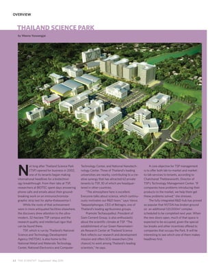 OVERVIEW


   THAILAND SCIENCE PARK
   by Weena Yoswangjai




   N
            ot long after Thailand Science Park    Technology Center, and National Nanotech-              A core objective for TSP management
            (TSP) opened for business in 2002,     nology Center. Three of Thailand’s leading        is to offer both lab-to-market and market-
            one of its tenants began making        universities are nearby, contributing to a cre-   to-lab services to tenants, according to
   international headlines for a biotechnol-       ative synergy that has attracted 62 private       Chatchanat Thebtaranonth, Director of
   ogy breakthrough. From their labs at TSP,       tenants to TSP, 30 of which are headquar-         TSP’s Technology Management Center. “If
   researchers at BIOTEC spent days answering      tered in other countries.                         companies have problems introducing their
   phone calls and emails about their ground-          “The atmosphere here is excellent.            products to the market, we help them get
   breaking work on an immunochromota-             Everyone talks about science, which continu-      these problems solved,” she stresses.
   graphic strip test for alpha-thalassemia-1.     ously motivates our R&D team,” says Vanus              The fully-integrated R&D hub has proved
       While the roots of that achievement         Taepaisitphongse, CEO of Betragro, one of         so popular that NSTDA has broken ground
   were in more antiquated facilities elsewhere,   Thailand’s leading agribusiness groups.           on an additional 120,000m2 complex
   the discovery drew attention to the ultra-          Pramote Techasupatkul, President of           scheduled to be completed next year. When
   modern, 32-hectare TSP campus and the           Siam Cement Group, is also enthusiastic           the new doors open, much of that space is
   research quality and intellectual rigor that    about the scientific climate at TSP. “The         expected to be occupied, given the special
   can be found there.                             establishment of our Green Nanomateri-            tax breaks and other incentives offered to
       TSP, which is run by Thailand’s National    als Research Center at Thailand Science           companies that occupy the Park. It will be
   Science and Technology Development              Park reflects our research and development        interesting to see which one of them makes
   Agency (NSTDA), is also home to the             mission and offers SCG researchers [the           headlines first.
   National Metal and Materials Technology         chance] to work among Thailand’s leading
   Center, National Electronics and Computer       scientists,” he says.



22 THE SCIENTIST Supplement May 2010
 