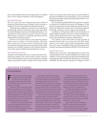 price, and atmosphere attracts more foreign patients to Thailand        still new to scientists, many of these species are quite familiar to
than to its two regional competitors, India and Singapore.              the locals in Thailand’s rural communities, so it’s not surprising
                                                                        that the biotechnology framework paid special attention to sus-
Renewable Energy                                                        tainable development.
The past 5 years have seen a huge increase in the number of                  The Framework included biodiversity protection programs
biogas and ethanol plants across Thailand, which are aimed at           to minimize the likelihood that species will disappear. It also
getting the most power possible from agricultural products.             focused on opportunities for local residents to partner in the col-
    “Bioenergy has probably been among the most impacted by             lection and exploration of plants and to share their indigenous
biotechnology under the Framework,” says energy expert Suvit            knowledge, creating new ways to support rural livelihoods.
Tia of King Mongkut’s University of Technology Thonburi. “As a               In addition, the Framework called for the development of
relatively new sector, there’s been a lot more room for science to      organic fertilizers specific to local areas, methods for biogas gen-
affect change as compared to something researchers have been            eration, and the development of new crop and aqua culture vari-
experimenting with for generations.”                                    eties to help small farmers maintain competitiveness.
    However, care must be taken to ensure that this progress                 “For example, in areas where there are huge quantities of
doesn’t come at too high a cost, Suvit maintains. “Like many            agricultural waste such as rice, straw, and maize husk, certain
other countries, the one issue we need to watch out for is that         enzymes can be used to speed up their decomposition so that
our alternative energy generation does not take food off our table.     they can be used as biofertilizers instead of being disposed of by
Assistance for the further expansion of this industry should not        burning,” says Kanyawim Kirtikara, BIOTEC’s executive director.
come at the expense of higher domestic food prices,” he says.
                                                                        Human Resources
Self-sufficient Economy                                                 Thailand aims to become a “knowledge-based” economy. The
Thailand’s rich biological diversity is a major attraction for bio-     continued growth in the scientific capabilities of its students and
technology companies. The country is home to about 10 percent           workforce is seen as paramount, not only for biotechnology but for
of the world’s total plant species and microorganisms, and drug         technology generally, says Morakot Tanticharoen, vice president
makers in particular are keen to explore these resources. While         of NSTDA. The government is opening new colleges every few




SUCCESS STORIES
by Pennapa Hongthong




F
        or international companies seeking          From 2005 to 2008, Novartis worked               “Thailand has some good agricultural
        to establish a base for biotech R&D     to develop the capacity of Thai scientists in   universities and research institutes that we
        or manufacturing in Thailand, the       two areas: the application of microbiological   can work with in identifying good people and
pharma giant Novartis and the East West         technologies and concepts, and natural-         knowledge exchange,” de Hoop says. But he
Seed Company offer success stories that         products research to produce new molecules      notes that practical, applied plant breeding
may serve as models.                            from novel microorganisms of high diversity     is not as well developed as it should be in an
     Alexandre F. Jetzer, a member of Novar-    for drug discovery. Now in its second 3-year    agricultural country of Thailand’s size.
tis’s board of directors, says the company      tranche, the partnership is working to expand        East West Seed president Joost Pekel-
created an R&D partnership with Thailand’s      the acquisition of strains to increase access   haring says Thailand should invest in a
National Center for Genetic Engineering and     to the diversity of the microbial substances.   university program for plant breeders.
Biotechnology (BIOTEC) to explore natural           The East West Seed Company has been         “With the current university graduates, the
substances derived from the country’s rich      taking advantage of Thailand’s research         company has to work from scratch to train
microbial diversity, which have great poten-    climate for nearly 3 decades. The company’s     them to become good breeders, which takes
tial to be developed into new drugs.            vice president of R&D, Simon Jan de Hoop,       at least 6 to 7 years,” he says.
     “Thailand has a fantastic potential. You   says Thailand’s central location in Southeast        Both Novartis and East West Seed
have a pool of great scientific talents and     Asia, the size of its domestic market, the      benefit from government incentives that
a strong knowledge base,” Jetzer says. “I       availability of good seed-producing farmers,    include exemptions for import duty on
believe in the country’s strong future as an    and the country’s business incentives have      machinery and tax holidays with no exemp-
investment destination for R&D.”                served his company well.                        tion caps on investments in biotech R&D.



                                                                                                         May 2010 Supplement THE SCIENTIST       23
 
