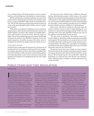 OVERVIEW




   years, working closely with foreign scholars in overseas research              The Framework also suffered from insufficient dedicated
   institutes, and providing more scholarships to science students.           funding. Biotechnology programs relied mostly on the annual
       With the proliferation of graduate programs at home, fewer             budgets of the relevant government agencies to achieve the Frame-
   students need to attend foreign universities, says Uthaiwan Grud-          work’s objectives. The supplemental public funds that many agen-
   loyma, manager of BIOTEC’s Policy Studies and Biosafety Divi-              cies and research institutions believed would be forthcoming did
   sion. “We are still supporting students going abroad, but they are         not materialize. “Some perfectly good plans become unrealistic
   on the whole pursuing higher-caliber studies and more special-             because of limited resources available to us,” Sakarindr says.
   ized research.”                                                                These issues will almost certainly be discussed when the
       “Brain drain” is a problem for Thailand, as it is for most devel-      nation’s scientists convene in June to begin planning the next
   oping countries. Many talented scientists take posts overseas, and         iteration of a national biotechnology strategy. While the work
   within Thailand, researchers often migrate out of public labora-           will begin with a clean slate, BIOTEC’s Uthaiwan says some of
   tories and hospitals to the private sector, where the wages are            the priorities will undoubtedly remain the same.
   higher. But an increasingly larger pool of scientists should help              “The big sector is agriculture. Food always comes first,”
   counteract the problem, says BIOTEC’s Uthaiwan. In fact, the               stresses Uthaiwan. “Bioenergy and the environment are also high
   agency supports its researchers moving to the private sector to            on the agenda. The direction to go is to make the best use of our
   strengthen the link between public and private entities, he says.          rich biodiversity for the well-being of our people and for environ-
                                                                              mental protection. We will also see a convergence of technologies
   THE ROAD AHEAD                                                             around biotech for better handling of these key issues of national
   Despite the gains made under the Framework, many feel some of              importance under the new framework.”
   its elements were overambitious and detracted from its integrity.              The process cannot start soon enough, say some scientists.
   For example, agriculture revenues skyrocketed, propelling Thai-            They feel it’s time for the scientific community and policy makers
   land from 12th place to fifth among the world’s leading agricul-           to recognize the gains made under the Framework but to accept
   tural exporting nations in just 6 years. During the same period,           that not all of its goals may have been achievable. “Absent the
   hospitals and medical care in Bangkok became the most sought               Framework, we would not have come this far,” says Uthaiwan.
   after in Asia.                                                             “We’re definitely ready to embark on another planning process
                                                                              to take us further.”



   PUBLIC FEARS MAY FUEL REGULATION
   by Kamol Sukin




   I
       n 2004, the “leakage” of genetically         paredness,” warns Saree Ongsomwang, sec-           tion, the public could be exposed to exagger-
       modified (GM) papaya from test fields        retary general of the Foundation for Consum-       ated marketing,” says Yot Teerawattananon
       aroused public concern among Thais           ers. “Not only [does it have] potential health     of Thailand’s Health Intervention and Tech-
   about the potential social and environmental     impacts on consumers, [but] GM material            nology Assessment Program, citing private
   impacts of biotechnology. During field trials    contamination may also threaten the coun-          hospitals’ marketing of costly cord blood
   in a state-owned research center in Khon         try’s food security and biodiversity resources.”   banking for future stem cell treatments.
   Kaen province, the GM papayas managed to              Public outcry has led to the drafting of          The Medical Council of Thailand recently
   migrate more than 1,000 kilometers to take       biosafety legislation now under consideration      released recommendations that stem cell
   root in many provinces across the nation.        by the Council of State. If the legislation is     use in Thailand be limited to research pur-
        When GM papayas started showing up          passed, a new system of controls and over-         poses. Saree would like to see a more com-
   in public markets unbeknownst to buyers          sight would apply to research, testing, deploy-    prehensive approach similar to the health
   and sellers, the public questioned the state’s   ment, and exporting of GM seeds and crops.         technology assessment bodies in Europe.
   capability to oversee biotech research. It            In the health care arena, stem cell           “What Thailand needs is an independent
   didn’t help that the Department of Agricul-      research has also been the subject of              body to oversee, screen, and control the
   ture denied any responsibility and attempted     public debate, with concerns being raised          research and application of biotechnology,”
   to use the judicial system to silence those      about safety as well as marketing claims.          she asserts.
   who exposed the leak.                            “Although stem cell technology opens the
        “The potential damages could be huge if     door for treatment of some health problems,
   we introduce GM crops with improper pre-         it’s not a magic wand. Absent any protec-



24 THE SCIENTIST Supplement May 2010
 