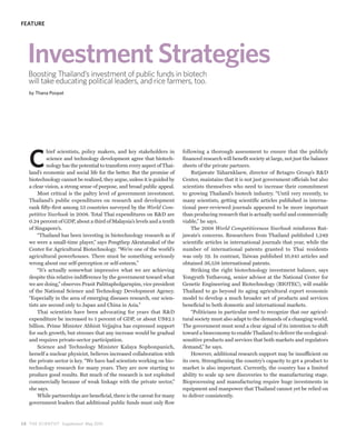 FEATURE




   Investment Strategies
   Boosting Thailand’s investment of public funds in biotech
   will take educating political leaders, and rice farmers, too.
   by Thana Poopat




   C
            hief scientists, policy makers, and key stakeholders in       following a thorough assessment to ensure that the publicly
            science and technology development agree that biotech-        financed research will benefit society at large, not just the balance
            nology has the potential to transform every aspect of Thai-   sheets of the private partners.
   land’s economic and social life for the better. But the promise of          Rutjawate Taharnklaew, director of Betagro Group’s R&D
   biotechnology cannot be realized, they argue, unless it is guided by   Center, maintains that it is not just government officials but also
   a clear vision, a strong sense of purpose, and broad public appeal.    scientists themselves who need to increase their commitment
       Most critical is the paltry level of government investment.        to growing Thailand’s biotech industry. “Until very recently, to
   Thailand’s public expenditures on research and development             many scientists, getting scientific articles published in interna-
   rank fifty-first among 53 countries surveyed by the World Com-         tional peer-reviewed journals appeared to be more important
   petitive Yearbook in 2008. Total Thai expenditures on R&D are          than producing research that is actually useful and commercially
   0.24 percent of GDP, about a third of Malaysia’s levels and a tenth    viable,” he says.
   of Singapore’s.                                                             The 2008 World Competitiveness Yearbook reinforces Rut-
       “Thailand has been investing in biotechnology research as if       jawate’s concerns. Researchers from Thailand published 1,249
   we were a small-time player,” says Pongthep Akratanakul of the         scientific articles in international journals that year, while the
   Center for Agricultural Biotechnology. “We’re one of the world’s       number of international patents granted to Thai residents
   agricultural powerhouses. There must be something seriously            was only 59. In contrast, Taiwan published 10,841 articles and
   wrong about our self-perception or self-esteem.”                       obtained 36,538 international patents.
       “It’s actually somewhat impressive what we are achieving                Striking the right biotechnology investment balance, says
   despite this relative indifference by the government toward what       Yongyuth Yuthavong, senior advisor at the National Center for
   we are doing,” observes Prasit Palittapholgarnpim, vice president      Genetic Engineering and Biotechnology (BIOTEC), will enable
   of the National Science and Technology Development Agency.             Thailand to go beyond its aging agricultural export economic
   “Especially in the area of emerging diseases research, our scien-      model to develop a much broader set of products and services
   tists are second only to Japan and China in Asia.”                     beneficial to both domestic and international markets.
       Thai scientists have been advocating for years that R&D                 “Politicians in particular need to recognize that our agricul-
   expenditure be increased to 1 percent of GDP, or about US$2.1          tural society must also adapt to the demands of a changing world.
   billion. Prime Minister Abhisit Vejjajiva has expressed support        The government must send a clear signal of its intention to shift
   for such growth, but stresses that any increase would be gradual       toward a bioeconomy to enable Thailand to deliver the ecological-
   and requires private-sector participation.                             sensitive products and services that both markets and regulators
       Science and Technology Minister Kalaya Sophonpanich,               demand,” he says.
   herself a nuclear physicist, believes increased collaboration with          However, additional research support may be insufficient on
   the private sector is key. “We have had scientists working on bio-     its own. Strengthening the country’s capacity to get a product to
   technology research for many years. They are now starting to           market is also important. Currently, the country has a limited
   produce good results. But much of the research is not exploited        ability to scale up new discoveries to the manufacturing stage.
   commercially because of weak linkage with the private sector,”         Bioprocessing and manufacturing require huge investments in
   she says.                                                              equipment and manpower that Thailand cannot yet be relied on
       While partnerships are beneficial, there is the caveat for many    to deliver consistently.
   government leaders that additional public funds must only flow



2 8 THE SCIENTIST Supplement May 2010
 