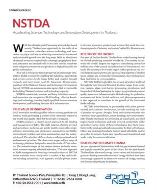 SPONSOR PROFILE




  NSTDA
  Accelerating Science, Technology, and Innovation Development in Thailand




  W
              ith the ultimate goal of becoming a knowledge-based        to develop innovative products and services that meet the ever-
              society, Thailand sees opportunity in the midst of an      changing needs of industry and society,” added Dr. Bhumiratana.
              economic crisis where science, technology, and inno-
  vation can play a vital role in achieving an economic turn-around      KITCHEN OF THE WORLD
  and sustainable growth over the long term. With an abundance           For most of the last decade, Thailand was ranked among the top
  of natural resources coupled with a strategic geographical loca-       10 of food-producing countries worldwide. The country is cur-
  tion, education and research will be the tools used to transform       rently the world’s largest rice exporter, contributing around 10
  these indigenous resources into products in high demand in the         million tons of the annual 30 million tons of international rice
  global marketplace.                                                    trade. The country is the world’s largest rubber producer and sec-
      “Our role is to help our nation prosper in an increasingly com-    ond-largest sugar exporter, and also Asia’s top exporter of chicken
  petitive global economy by enabling the industrial, agricultural,      meat, shrimp and several other commodities, thus feeding more
  and services sectors to do things better and smarter through           than four times its own population.
  research and innovation,” said Dr. Sakarindr Bhumiratana,                  NSTDA’s R&D stronghold in the areas of agriculture and food
  president of the National Science and Technology Development           through its four National Research Centers ranges from seeds,
  Agency (NSTDA), an autonomous state agency that is responsible         rice, cassava, algae, post-harvest processing, greenhouse, and
  for building Thailand’s science and technology capacity.               longer shelf life food packaging for export to agricultural produce
      NSTDA’s mission is to promote and bring to fruition research       quality assurance. Advancement in biotechnology for probiotics,
  and innovation via competitive R&D funding; effective knowl-           neutraceutical foods, herbal medicine, and pharmacogenomics
  edge and technology transfer; highly qualified human resources         is also expected to contribute to the growth of the functional
  development; and building first rate S&T infrastructure.               foods industry.
                                                                             NSTDA’s contributions, in partnership with other govern-
  TRUE VALUE OF INNOVATION                                               mental and academic institutions, include cracking the code
  Good innovation must bring added value to existing products and        of jasmine rice genes; drought, flood and salinity-resistant rice
  services, while generating a positive socio-economic impact on         varieties; smart greenhouse; smart farming; new environmen-
  the wealth and quality of life for the people of Thailand.             tally-friendly chemicals for processing of liquid latex; and seed
      NSTDA pursues a cluster-based approach to its funding              improvement technology, and help to boost productivity in the
  and management of R&D. The eight national clusters are food            agriculture sector. Some of these technologies have been trans-
  and agriculture; medicine and public health; renewable energy;         ferred to the rural agricultural communities for their self-reliance.
  software, microchips, and electronics; automotives and traffic;        Others are prototyped products that are made affordable and/or
  environment; textiles; and rural communities and the under-            accessible to farmers. Some have been licensed, transferred, and
  privileged. The selection of these clusters reflects national social   made ready for commercialization.
  and economic priorities. The clusters are supported by a range of
  technology platforms designed to meet the needs of Thai indus-         DEALING WITH CLIMATE CHANGE
  try. The research output of the various clusters is closely moni-      As a net importer of hydrocarbons with the gap between demand
  tored to ensure ongoing industrial relevance. “This new approach       and supply expected to grow in the future, for the past decade
  to R&D management is fostering a research culture at NSTDA             Thailand has advocated energy conservation and initiated pro-
  where scientists work closely with a number of key stakehold-          grams to develop renewable sources of energy. Biofuels have been
  ers including universities, state agencies, and the private sector     increasingly appraised as alternative sources of energy, opening
                                                                         new income opportunity for farmers.




  111 Thailand Science Park, Paholyothin Rd | Klong 1, Klong Luang,
  Pathumthani 12120, Thailand | T: +66 (0) 2564 7000
  F: +66 (0) 2564 7001 | www.nstda.or.th
 