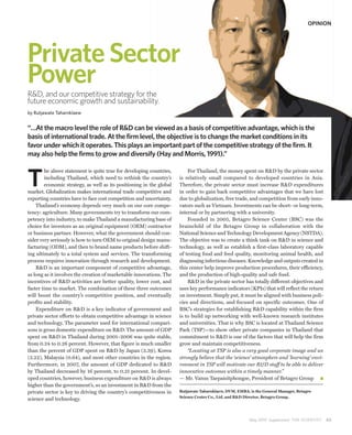 OPINION




Private Sector
Power
R&D, and our competitive strategy for the
future economic growth and sustainability.
by Rutjawate Taharnklaew


“…At the macro level the role of R&D can be viewed as a basis of competitive advantage, which is the
basis of international trade. At the firm level, the objective is to change the market conditions in its
favor under which it operates. This plays an important part of the competitive strategy of the firm. It
may also help the firms to grow and diversify (Hay and Morris, 1991).”



T
        he above statement is quite true for developing countries,        For Thailand, the money spent on R&D by the private sector
        including Thailand, which need to rethink the country’s       is relatively small compared to developed countries in Asia.
        economic strategy, as well as its positioning in the global   Therefore, the private sector must increase R&D expenditures
market. Globalization makes international trade competitive and       in order to gain back competitive advantages that we have lost
exporting countries have to face cost competition and uncertainty.    due to globalization, free trade, and competition from early inno-
    Thailand’s economy depends very much on our core compe-           vators such as Vietnam. Investments can be short- or long-term,
tency: agriculture. Many governments try to transform our com-        internal or by partnering with a university.
petency into industry, to make Thailand a manufacturing base of           Founded in 2005, Betagro Science Center (BSC) was the
choice for investors as an original equipment (OEM) contractor        brainchild of the Betagro Group in collaboration with the
or business partner. However, what the government should con-         National Science and Technology Development Agency (NSTDA).
sider very seriously is how to turn OEM to original design manu-      The objective was to create a think tank on R&D in science and
facturing (ODM), and then to brand name products before shift-        technology, as well as establish a first-class laboratory capable
ing ultimately to a total system and services. The transforming       of testing food and feed quality, monitoring animal health, and
process requires innovation through research and development.         diagnosing infectious diseases. Knowledge and outputs created in
    R&D is an important component of competitive advantage,           this center help improve production procedures, their efficiency,
as long as it involves the creation of marketable innovations. The    and the production of high-quality and safe food.
incentives of R&D activities are better quality, lower cost, and          R&D in the private sector has totally different objectives and
faster time to market. The combination of these three outcomes        uses key performance indicators (KPIs) that will reflect the return
will boost the country’s competitive position, and eventually         on investment. Simply put, it must be aligned with business poli-
profits and stability.                                                cies and directions, and focused on specific outcomes. One of
    Expenditure on R&D is a key indicator of government and           BSC’s strategies for establishing R&D capability within the firm
private sector efforts to obtain competitive advantage in science     is to build up networking with well-known research institutes
and technology. The parameter used for international compari-         and universities. That is why BSC is located at Thailand Science
sons is gross domestic expenditure on R&D. The amount of GDP          Park (TSP)—to show other private companies in Thailand that
spent on R&D in Thailand during 2001–2006 was quite stable,           commitment to R&D is one of the factors that will help the firm
from 0.24 to 0.26 percent. However, that figure is much smaller       grow and maintain competitiveness.
than the percent of GDP spent on R&D by Japan (3.39), Korea               “Locating at TSP is also a very good corporate image and we
(3.22), Malaysia (0.64), and most other countries in the region.      strongly believe that the ‘science’ atmosphere and ’learning’ envi-
Furthermore, in 2007, the amount of GDP dedicated to R&D              ronment in TSP will motivate our R&D staff to be able to deliver
by Thailand decreased by 16 percent, to 0.21 percent. In devel-       innovative outcomes within a timely manner.”
oped countries, however, business expenditure on R&D is always        — Mr. Vanus Taepaisitphongse, President of Betagro Group
higher than the government’s, so an investment in R&D from the
private sector is key to driving the country’s competitiveness in     Rutjawate Taharnklaew, DVM, EMBA, is the General Manager, Betagro
                                                                      Science Center Co., Ltd, and R&D Director, Betagro Group.
science and technology.



                                                                                                        May 2010 Supplement THE SCIENTIST   45
 