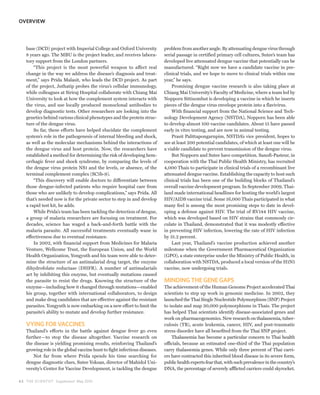 OVERVIEW




   base (DCD) project with Imperial College and Oxford University          problem from another angle. By attenuating dengue virus through
   8 years ago. The MBU is the project leader, and receives labora-        serial passage in certified primary cell cultures, Sutee’s team has
   tory support from the London partners.                                  developed live attenuated dengue vaccine that potentially can be
       “This project is the most powerful weapon to affect real            manufactured. “Right now we have a candidate vaccine in pre-
   change in the way we address the disease’s diagnosis and treat-         clinical trials, and we hope to move to clinical trials within one
   ment,” says Prida Malasit, who leads the DCD project. As part           year,” he says.
   of the project, Juthatip probes the virus’s cellular immunology,            Promising dengue vaccine research is also taking place at
   while colleagues at Siriraj Hospital collaborate with Chiang Mai        Chiang Mai University’s Faculty of Medicine, where a team led by
   University to look at how the complement system interacts with          Nopporn Sittisombut is developing a vaccine in which he inserts
   the virus, and use locally produced monoclonal antibodies to            pieces of the dengue virus envelope protein into a flavivirus.
   develop diagnostic tests. Other researchers are looking into the            With financial support from the National Science and Tech-
   genetics behind various clinical phenotypes and the protein struc-      nology Development Agency (NSTDA), Nopporn has been able
   ture of the dengue virus.                                               to develop almost 100 vaccine candidates. About 15 have passed
       So far, these efforts have helped elucidate the complement          early in vitro testing, and are now in animal testing.
   system’s role in the pathogenesis of internal bleeding and shock,           Prasit Palittapongarnpim, NSTDA’s vice president, hopes to
   as well as the molecular mechanisms behind the interactions of          see at least 200 potential candidates, of which at least one will be
   the dengue virus and host protein. Now, the researchers have            a viable candidate to prevent transmission of the dengue virus.
   established a method for determining the risk of developing hem-            But Nopporn and Sutee have competition. Sanofi-Pasteur, in
   orrhagic fever and shock syndrome, by comparing the levels of           cooperation with the Thai Public Health Ministry, has recruited
   the dengue virus protein NS1 and the levels, or absence, of the         4,000 Thais to participate in clinical trials of a recombinant live
   terminal complement complex (SC5b-9).                                   attenuated dengue vaccine. Establishing the capacity to host such
       “This discovery will enable doctors to differentiate between        clinical trials has been one of the building blocks of Thailand’s
   those dengue-infected patients who require hospital care from           overall vaccine development program. In September 2009, Thai-
   those who are unlikely to develop complications,” says Prida. All       land made international headlines for hosting the world’s largest
   that’s needed now is for the private sector to step in and develop      HIV/AIDS vaccine trial. Some 16,000 Thais participated in what
   a rapid test kit, he adds.                                              many feel is among the most promising steps to date in devel-
       While Prida’s team has been tackling the detection of dengue,       oping a defense against HIV. The trial of RV144 HIV vaccine,
   a group of malaria researchers are focusing on treatment. For           which was developed based on HIV strains that commonly cir-
   decades, science has waged a back-and-forth battle with the             culate in Thailand, demonstrated that it was modestly effective
   malaria parasite. All successful treatments eventually wane in          in preventing HIV infection, lowering the rate of HIV infection
   effectiveness due to eventual resistance.                               by 31.2 percent.
       In 2002, with financial support from Medicines for Malaria              Last year, Thailand’s vaccine production achieved another
   Venture, Wellcome Trust, the European Union, and the World              milestone when the Government Pharmaceutical Organization
   Health Organization, Yongyuth and his team were able to deter-          (GPO), a state enterprise under the Ministry of Public Health, in
   mine the structure of an antimalarial drug target, the enzyme           collaboration with NSTDA, produced a local version of the H1N1
   dihydrofolate reductase (DHFR). A number of antimalarials               vaccine, now undergoing trials.
   act by inhibiting this enzyme, but eventually mutations caused
   the parasite to resist the drugs. Knowing the structure of the          MINDING THE GENE GAPS
   enzyme—including how it changed through mutations—enabled               The achievement of the Human Genome Project accelerated Thai
   his group, together with international collaborators, to design         scientists to step up work in genomic medicine. In 2002, they
   and make drug candidates that are effective against the resistant       launched the Thai Single Nucleotide Polymorphism (SNP) Project
   parasites. Yongyuth is now embarking on a new effort to limit the       to isolate and map 30,000 polymorphisms in Thais. The project
   parasite’s ability to mutate and develop further resistance.            has helped Thai scientists identify disease-associated genes and
                                                                           work on pharmacogenomics. New research on thalassemia, tuber-
   VYING FOR VACCINES                                                      culosis (TB), acute leukemia, cancer, HIV, and post-traumatic
   Thailand’s efforts in the battle against dengue fever go even           stress disorder have all benefited from the Thai SNP project.
   further—to stop the disease altogether. Vaccine research on                 Thalassemia has become a particular concern to Thai health
   the disease is yielding promising results, reinforcing Thailand’s       officials, because an estimated one-third of the Thai population
   growing role in the global vaccine hunt to fight infectious diseases.   carry thalassemia genes. While only three percent of Thai carri-
       Not far from where Prida spends his time searching for              ers have contracted this inherited blood disease in its severe form,
   dengue diagnostic clues, Sutee Yoksan, director of Mahidol Uni-         public health experts fear that, with such prevalence in the country’s
   versity’s Center for Vaccine Development, is tackling the dengue        DNA, the percentage of severely afflicted carriers could skyrocket.

6 2 THE SCIENTIST Supplement May 2010
 
