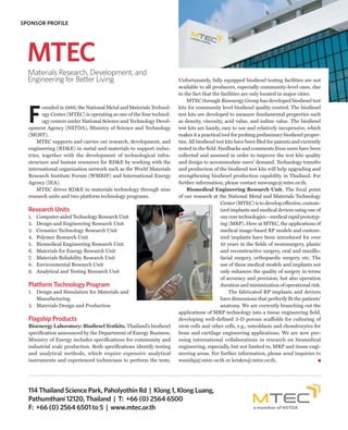 SPONSOR PROFILE




  MTEC
  Materials Research, Development, and
  Engineering for Better Living                                       Unfortunately, fully equipped biodiesel testing facilities are not
                                                                      available to all producers, especially community-level ones, due
                                                                      to the fact that the facilities are only located in major cities.
                                                                          MTEC through Bioenergy Group has developed biodiesel test



  F
         ounded in 1986, the National Metal and Materials Technol-    kits for community level biodiesel quality control. The biodiesel
         ogy Center (MTEC) is operating as one of the four technol-   test kits are developed to measure fundamental properties such
         ogy centers under National Science and Technology Devel-     as density, viscosity, acid value, and iodine value. The biodiesel
  opment Agency (NSTDA), Ministry of Science and Technology           test kits are handy, easy to use and relatively inexpensive, which
  (MOST).                                                             makes it a practical tool for probing preliminary biodiesel proper-
      MTEC supports and carries out research, development, and        ties. All biodiesel test kits have been filed for patents and currently
  engineering (RD&E) in metal and materials to support indus-         tested in the field. Feedbacks and comments from users have been
  tries, together with the development of technological infra-        collected and assessed in order to improve the test kits quality
  structure and human resources for RD&E by working with the          and design to accommodate users’ demand. Technology transfer
  international organization network such as the World Materials      and production of the biodiesel test kits will help upgrading and
  Research Institute Forum (WMRIF) and International Energy           strengthening biodiesel production capability in Thailand. For
  Agency (IEA).                                                       further information, please contact nuwongc@mtec.or.th.
      MTEC drives RD&E in materials technology through nine               Biomedical Engineering Research Unit. The focal point
  research units and two platform technology programs.                of our research at the National Metal and Materials Technology
                                                                                            Center (MTEC) is to develop effective, custom-
  Research Units                                                                            ized implants and medical devices using one of
  1.   Computer-aided Technology Research Unit                                              our core technologies—medical rapid prototyp-
  2.   Design and Engineering Research Unit                                                 ing (MRP). Here at MTEC, the applications of
  3.   Ceramics Technology Research Unit                                                    medical image-based RP models and custom-
  4.   Polymer Research Unit                                                                ized implants have been introduced for over
  5.   Biomedical Engineering Research Unit                                                 10 years in the fields of neurosurgery, plastic
  6.   Materials for Energy Research Unit                                                   and reconstructive surgery, oral and maxillo-
  7.   Materials Reliability Research Unit                                                  facial surgery, orthopaedic surgery, etc. The
  8.   Environmental Research Unit                                                          use of these medical models and implants not
  9.   Analytical and Testing Research Unit                                                 only enhances the quality of surgery in terms
                                                                                            of accuracy and precision, but also operation
  Platform Technology Program                                                               duration and minimization of operational risk.
  1. Design and Simulation for Materials and                                                    The fabricated RP implants and devices
     Manufacturing                                                                          have dimensions that perfectly fit the patients’
  2. Materials Design and Production                                                        anatomy. We are currently branching out the
                                                                      applications of MRP technology into a tissue engineering field,
  Flagship Products                                                   developing well-defined 3-D porous scaffolds for culturing of
  Bioenergy Laboratory: Biodiesel Testkits. Thailand’s biodiesel      stem cells and other cells, e.g., osteoblasts and chondrocytes for
  specification announced by the Department of Energy Business,       bone and cartilage engineering applications. We are now pur-
  Ministry of Energy includes specifications for community and        suing international collaborations in research on biomedical
  industrial scale production. Both specifications identify testing   engineering, especially, but not limited to, MRP and tissue engi-
  and analytical methods, which require expensive analytical          neering areas. For further information, please send inquiries to
  instruments and experienced technicians to perform the tests.       wanidaj@mtec.or.th or kriskrs@mtec.or.th.




  114 Thailand Science Park, Paholyothin Rd | Klong 1, Klong Luang,
  Pathumthani 12120, Thailand | T: +66 (0) 2564 6500
  F: +66 (0) 2564 6501 to 5 | www.mtec.or.th
 