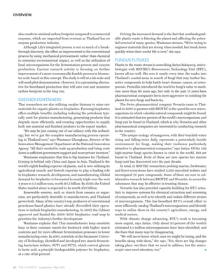 OVERVIEW




   also results in minimal carbon footprint compared to commercial               Driving the increased demand is the fact that nonbiodegrad-
   enzymes, which are imported from overseas as Thailand has no             able plastic waste is littering the planet and affecting the poten-
   enzyme production industry.                                              tial survival of many species, Wantanee stresses. “We’re trying to
       Although Lily’s integrated process is not so much of a break-        engineer materials that are strong when needed, but break down
   through discovery, she offers an improvement to the conventional         quickly when their useful life is over,” she says.
   process by using mechanical pretreatment rather than chemical
   to minimize environmental impact, as well as the utilization of          FUNGUS FUTURES
   local microorganisms for the fermentation process and enzyme             Plastic in the waste stream is something Jariya Sakayaroj, micro-
   production. Current research activity is focusing on further             biologist with BIOTEC’s Bioresources Technology Unit (BTU),
   improvement of a more economically feasible process in bioreac-          knows all too well. She sees it nearly every time she wades into
   tor scale based on this concept. The study is still at a lab scale and   Thailand’s coastal areas in search of fungi that may harbor bio-
   will need pilot demonstration. However, it is a promising alterna-       active compounds to help battle heart disease, cancer, or osteo-
   tive for bioethanol production that will save cost and minimize          porosis. Penicillin introduced the world to fungi’s value to medi-
   carbon footprint in the long run.                                        cine more than 60 years ago, but only in the past 15 years have
                                                                            pharmaceutical companies been more aggressive in combing the
   GREENER CONTAINERS                                                       planet for new fungi and bacteria.
   Thai researchers are also utilizing surplus biomass to mine raw               The Swiss pharmaceutical company Novartis came to Thai-
   materials for organic plastics or bioplastics. Pursuing bioplastics      land in 2005 to partner with BIOTEC in the quest for new micro-
   offers multiple benefits, including reducing the petroleum typi-         organisms in which valuable natural compounds might be found.
   cally used for plastics manufacturing, generating products that          It is estimated that ten percent of the world’s microorganisms and
   degrade more efficiently, and creating opportunities to supply           fungi can be found in Thailand, which is why Novartis and other
   both raw material and finished products to the export market.            pharmaceutical companies are interested in conducting research
       “We may be just coming out of our infancy with this technol-         in the country.
   ogy, but we’ve got the complete manufacturing process operat-                 “The unique ecology of mangroves, with their brackish water
   ing in Thailand now,” says Wantanee Chongkum, director of the            rising and falling twice daily, represents a particularly hostile
   Innovation Management Department at the National Innovation              environment for fungi, making their resilience particularly
   Agency. “All that’s needed to scale up production and bring costs        attractive to pharmaceutical companies,” says Jariya. Of the 549
   down is sufficient government support and more private investors.”       high-marine fungi species known to exist in the world, 180 are
       Wantanee emphasizes that this is big business for Thailand.          found in Thailand. Forty of these are new species her marine
   Coming in behind only China and Japan in Asia, Thailand is the           fungi unit has discovered over the past decade.
   world’s eighth leading exporter of plastic, and is now utilizing its          In total, 15 BIOTEC researchers probing marine, freshwater,
   agricultural muscle and biotech expertise to play a leading role         and forest ecosystems have studied 2,500 microbial isolates and
   in bioplastics research, development, and manufacturing. Global          investigated 70 pure compounds. Some of these are now in col-
   demand for bioplastics is forecasted to nearly triple over the next      laborative research between BIOTEC and Novartis, to screen for
   4 years to 1.5 million tons, worth $2.5 billion. By 2020, the United     substances that may be effective in treating disease.
   States market alone is expected to be worth $10 billion.                      Novartis has also provided capacity-building for BTU scien-
       Renewable sources, such as starch from cassava or sugar-             tists to improve systems for chemical extraction and screening
   cane, are particularly desirable to manufacturers, and Thailand          of compounds, as well as to identify and isolate different strains
   grows both. Many of the country’s top producers of conventional          of microorganisms. This has benefited BTU’s overall effort to
   petroleum-based plastics have already diversified their opera-           more efficiently catalog Thailand’s microorganisms and identify
   tions to include bioplastics manufacturing. In 2007, the Cabinet         ways to utilize them in the country’s agriculture, energy, and
   approved and funded the 2008–2010 bioplastics road map to                medical sectors.
   prioritize the industry’s further development.                                With climate change advancing, BTU’s work is becoming
       Wantanee explains that Thai manufacturers keep scientists            more urgent, says Jariya. Only about 10 percent of the world’s
   busy in their constant search for feedstock with higher starch           estimated 1.5 million microorganisms have been identified, and
   contents and for more efficient fermentation processes to lower          she fears that many may be disappearing.
   manufacturing costs. In 2001, scientists at the Suranaree Univer-             “We will never know which ones we might be losing, and the
   sity of Technology identified and developed two starch-ferment-          benefits along with them,” she says. “Yes, there are big changes
   ing bacterium isolates, SUT1 and SUT5, which convert glucose             taking place out there that we need to address, but the micro-
   to lactic acid, a principle biodegradable polymer for bioplastics,       scopic ones need attention, too.”
   at a rate of 90 percent.



8 2 THE SCIENTIST Supplement May 2010
 
