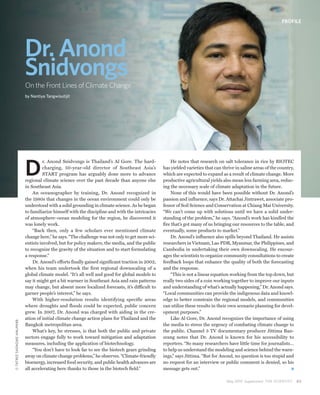 PROFILE




                           Dr. Anond
                           Snidvongs
                           On the Front Lines of Climate Change
                           by Nantiya Tangwisutijit




                           D
                                     r. Anond Snidvongs is Thailand’s Al Gore. The hard-               He notes that research on salt tolerance in rice by BIOTEC
                                     charging, 50-year-old director of Southeast Asia’s            has yielded varieties that can thrive in saline areas of the country,
                                     START program has arguably done more to advance               which are expected to expand as a result of climate change. More
                           regional climate science over the past decade than anyone else          productive agricultural yields also mean less farming area, reduc-
                           in Southeast Asia.                                                      ing the necessary scale of climate adaptation in the future.
                                An oceanographer by training, Dr. Anond recognized in                  None of this would have been possible without Dr. Anond’s
                           the 1980s that changes in the ocean environment could only be           passion and influence, says Dr. Attachai Jintrawet, associate pro-
                           understood with a solid grounding in climate science. As he began       fessor of Soil Science and Conservation at Chiang Mai University.
                           to familiarize himself with the discipline and with the intricacies     “We can’t come up with solutions until we have a solid under-
                           of atmosphere–ocean modeling for the region, he discovered it           standing of the problem,” he says. “Anond’s work has kindled the
                           was lonely work.                                                        fire that’s got many of us bringing our resources to the table, and
                                “Back then, only a few scholars ever mentioned climate             eventually, some products to market.”
                           change here,” he says. “The challenge was not only to get more sci-         Dr. Anond’s influence also spills beyond Thailand. He assists
                           entists involved, but for policy makers, the media, and the public      researchers in Vietnam, Lao PDR, Myanmar, the Philippines, and
                           to recognize the gravity of the situation and to start formulating      Cambodia in undertaking their own downscaling. He encour-
                           a response.”                                                            ages the scientists to organize community consultations to create
                                Dr. Anond’s efforts finally gained significant traction in 2002,   feedback loops that enhance the quality of both the forecasting
                           when his team undertook the first regional downscaling of a             and the response.
                           global climate model. “It’s all well and good for global models to          “This is not a linear equation working from the top down, but
                           say it might get a bit warmer in Southeast Asia and rain patterns       really two sides of a coin working together to improve our inputs
                           may change, but absent more localized forecasts, it’s difficult to      and understanding of what’s actually happening,” Dr. Anond says.
                           garner people’s interest,” he says.                                     “Local communities can provide the indigenous data and knowl-
                                With higher-resolution results identifying specific areas          edge to better constrain the regional models, and communities
                           where droughts and floods could be expected, public concern             can utilize these results in their own scenario planning for devel-
                           grew. In 2007, Dr. Anond was charged with aiding in the cre-            opment purposes.”
                           ation of initial climate change action plans for Thailand and the           Like Al Gore, Dr. Anond recognizes the importance of using
© TATREE SAENGME-ANUPARB




                           Bangkok metropolitan area.                                              the media to stress the urgency of combating climate change to
                                What’s key, he stresses, is that both the public and private       the public. Channel 3 TV documentary producer Jittima Ban-
                           sectors engage fully to work toward mitigation and adaptation           srang notes that Dr. Anond is known for his accessibility to
                           measures, including the application of biotechnology.                   reporters. “So many researchers have little time for journalists…
                                “You don’t have to look far to see the biotech gears grinding      to help us understand the modeling and science behind the warn-
                           away on climate change problems,” he observes. “Climate-friendly        ings,” says Jittima. “But for Anond, no question is too stupid and
                           bioenergy, increased food security, and public health advances are      no request for an interview or public comment is denied, so his
                           all accelerating here thanks to those in the biotech field.”            message gets out.”

                                                                                                                                    May 2010 Supplement THE SCIENTIST      85
 