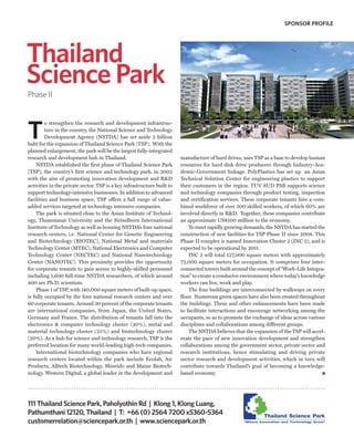 SPONSOR PROFILE




Thailand
Science Park
Phase II




T
         o strengthen the research and development infrastruc-
         ture in the country, the National Science and Technology
         Development Agency (NSTDA) has set aside 2 billion
baht for the expansion of Thailand Science Park (TSP). With the
planned enlargement, the park will be the largest fully-integrated
research and development hub in Thailand.                                manufacture of hard drives, uses TSP as a base to develop human
    NSTDA established the first phase of Thailand Science Park           resources for hard disk drive producers through Industry-Aca-
(TSP), the country’s first science and technology park, in 2002          demic-Government linkage. PolyPlastics has set up an Asian
with the aim of promoting innovation development and R&D                 Technical Solution Center for engineering plastics to support
activities in the private sector. TSP is a key infrastructure built to   their customers in the region. TUV SUD PSB supports science
support technology-intensive businesses. In addition to advanced         and technology companies through product testing, inspection
facilities and business space, TSP offers a full range of value-         and certification services. These corporate tenants hire a com-
added services targeted at technology intensive companies.               bined workforce of over 500 skilled workers, of which 60% are
    The park is situated close to the Asian Institute of Technol-        involved directly in R&D. Together, these companies contribute
ogy, Thammasat University and the Sirindhorn International               an approximate US$100 million to the economy.
Institute of Technology as well as housing NSTDA’s four national             To meet rapidly growing demands, the NSTDA has started the
research centers, i.e. National Center for Genetic Engineering           construction of new facilities for TSP Phase II since 2008. This
and Biotechnology (BIOTEC), National Metal and materials                 Phase II complex is named Innovation Cluster 2 (INC 2), and is
Technology Center (MTEC), National Electronics and Computer              expected to be operational by 2011.
Technology Center (NECTEC) and National Nanotechnology                       INC 2 will total 127,000 square meters with approximately
Center (NANOTEC). This proximity provides the opportunity                72,000 square meters for occupation. It comprises four inter-
for corporate tenants to gain access to highly-skilled personnel         connected towers built around the concept of “Work-Life Integra-
including 1,600 full-time NSTDA researchers, of which around             tion” to create a conducive environment where today’s knowledge
400 are Ph.D. scientists.                                                workers can live, work and play.
    Phase 1 of TSP, with 140,000 square meters of built-up space,            The four buildings are interconnected by walkways on every
is fully occupied by the four national research centers and over         floor. Numerous green spaces have also been created throughout
60 corporate tenants. Around 30 percent of the corporate tenants         the buildings. These and other enhancements have been made
are international companies, from Japan, the United States,              to facilitate interactions and encourage networking among the
Germany and France. The distribution of tenants fall into the            occupants, so as to promote the exchange of ideas across various
electronics & computer technology cluster (30%), metal and               disciplines and collaborations among different groups.
material technology cluster (25%) and biotechnology cluster                  The NSTDA believes that the expansion of the TSP will accel-
(20%). As a hub for science and technology research, TSP is the          erate the pace of new innovation development and strengthen
preferred location for many world-leading high-tech companies.           collaborations among the government sector, private sector and
    International biotechnology companies who have regional              research institutions, hence stimulating and driving private
research centers located within the park include Ecolab, Air             sector research and development activities, which in turn will
Products, Alltech Biotechnology, Shiseido and Maine Biotech-             contribute towards Thailand’s goal of becoming a knowledge-
nology. Western Digital, a global leader in the development and          based economy.




111 Thailand Science Park, Paholyothin Rd | Klong 1, Klong Luang,
Pathumthani 12120, Thailand | T: +66 (0) 2564 7200 x5360-5364
customerrelation@sciencepark.or.th | www.sciencepark.or.th
 