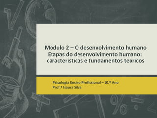 Módulo 2 – O desenvolvimento humano
Etapas do desenvolvimento humano:
características e fundamentos teóricos

Psicologia Ensino Profissional – 10.º Ano
Prof.ª Isaura Silva

 