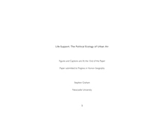 1	
  
Life-Support: The Political Ecology of Urban Air
Figures and Captions are At the End of the Paper
Paper submitted to Progress in Human Geography
Stephen Graham
Newcastle University
 