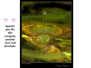 àqueles que lhe dão coragem, quando você está desolado. 