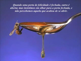 Quando uma porta de felicidade é fechada, outra é aberta; mas insistimos em olhar para a porta fechada, e não percebemos aquela que acabou de se abrir. 