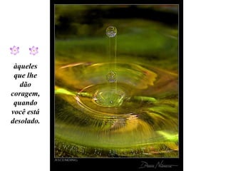àqueles
 que lhe
   dão
coragem,
 quando
você está
desolado.
 