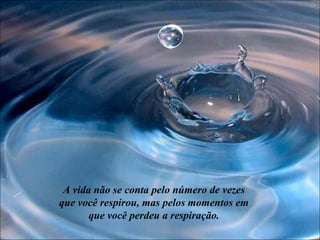 A vida não se conta pelo número de vezes
que você respirou, mas pelos momentos em
       que você perdeu a respiração.
 