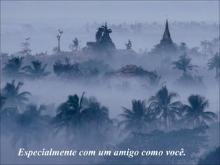 Especialmente com um amigo como você.
 